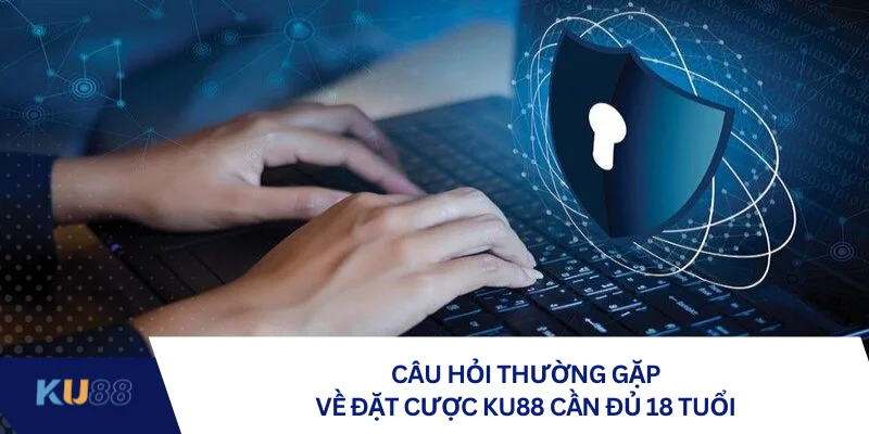 Câu hỏi thường gặp về đặt cược KU88 cần đủ 18 tuổi